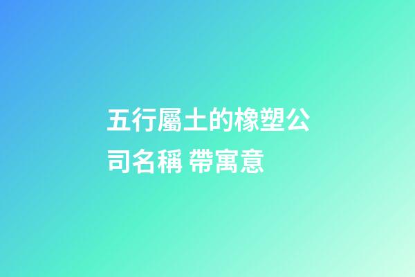 五行屬土的橡塑公司名稱 帶寓意-第1張-公司起名-玄機派